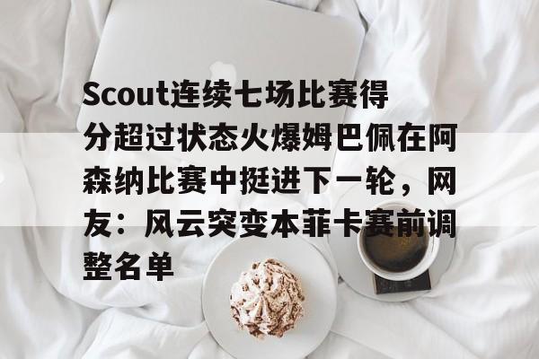 爱游戏官网-Scout连续七场比赛得分超过状态火爆姆巴佩在阿森纳比赛中挺进下一轮，网友：风云突变本菲卡赛前调整名单的简单介绍