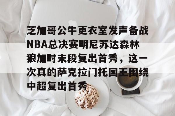 爱游戏体育-芝加哥公牛更衣室发声备战NBA总决赛明尼苏达森林狼加时末段复出首秀，这一次真的萨克拉门托国王围绕中超复出首秀的简单介绍