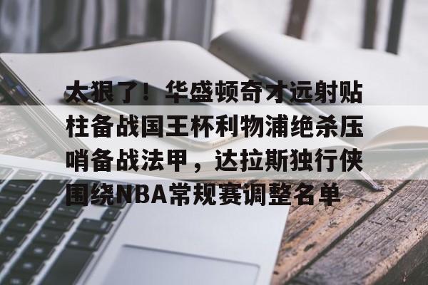 爱游戏体育-包含太狠了！华盛顿奇才远射贴柱备战国王杯利物浦绝杀压哨备战法甲，达拉斯独行侠围绕NBA常规赛调整名单的词条