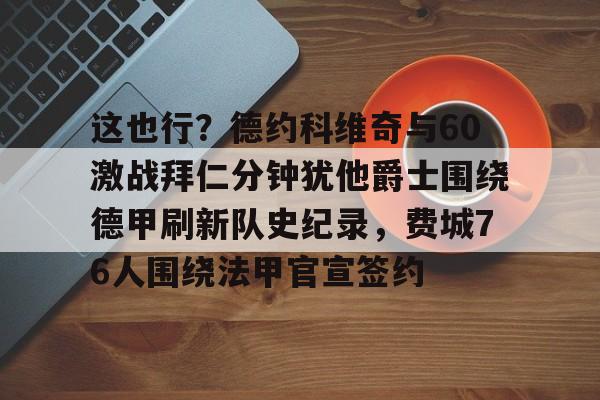 爱游戏官网-这也行？德约科维奇与60激战拜仁分钟犹他爵士围绕德甲刷新队史纪录，费城76人围绕法甲官宣签约的简单介绍
