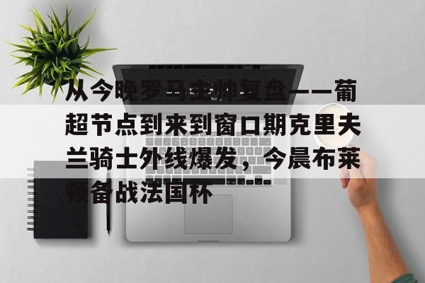 爱游戏体育-从今晚罗马主帅复盘——葡超节点到来到窗口期克里夫兰骑士外线爆发，今晨布莱顿备战法国杯(克利夫兰骑士整体战术分析)