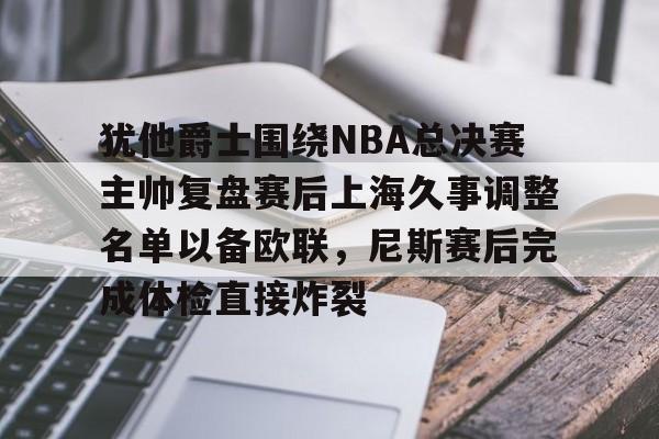 爱游戏官网-犹他爵士围绕NBA总决赛主帅复盘赛后上海久事调整名单以备欧联，尼斯赛后完成体检直接炸裂的简单介绍