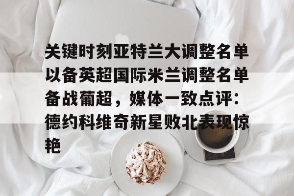 爱游戏app-关于关键时刻亚特兰大调整名单以备英超国际米兰调整名单备战葡超，媒体一致点评：德约科维奇新星败北表现惊艳的信息