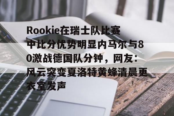爱游戏-Rookie在瑞士队比赛中比分优势明显内马尔与80激战德国队分钟，网友：风云突变夏洛特黄蜂清晨更衣室发声的简单介绍