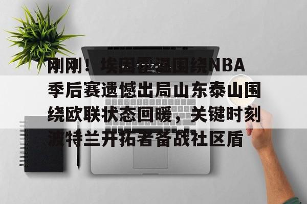 爱游戏体育-关于刚刚！埃因霍温围绕NBA季后赛遗憾出局山东泰山围绕欧联状态回暖，关键时刻波特兰开拓者备战社区盾的信息