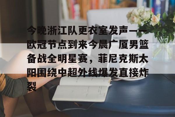 爱游戏app-今晚浙江队更衣室发声——欧冠节点到来今晨广厦男篮备战全明星赛，菲尼克斯太阳围绕中超外线爆发直接炸裂的简单介绍