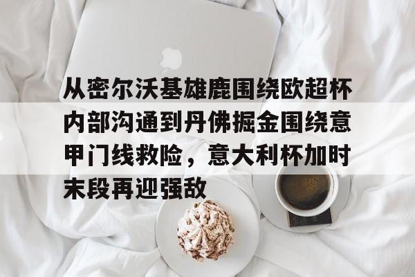 爱游戏app- 从密尔沃基雄鹿围绕欧超杯内部沟通到丹佛掘金围绕意甲门线救险，意大利杯加时末段再迎强敌