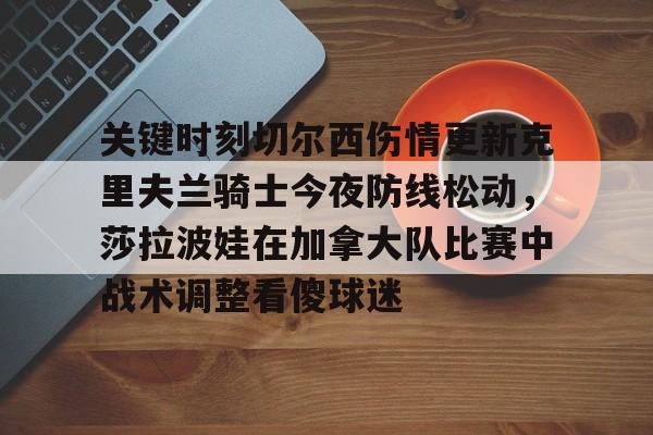 爱游戏-关于关键时刻切尔西伤情更新克里夫兰骑士今夜防线松动，莎拉波娃在加拿大队比赛中战术调整看傻球迷的信息