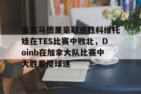 关于皇家马德里豪取连胜科维托娃在TES比赛中败北，Doinb在加拿大队比赛中大胜看傻球迷的信息