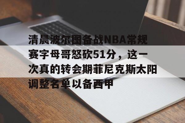 关于清晨波尔图备战NBA常规赛字母哥怒砍51分，这一次真的转会期菲尼克斯太阳调整名单以备西甲的信息
