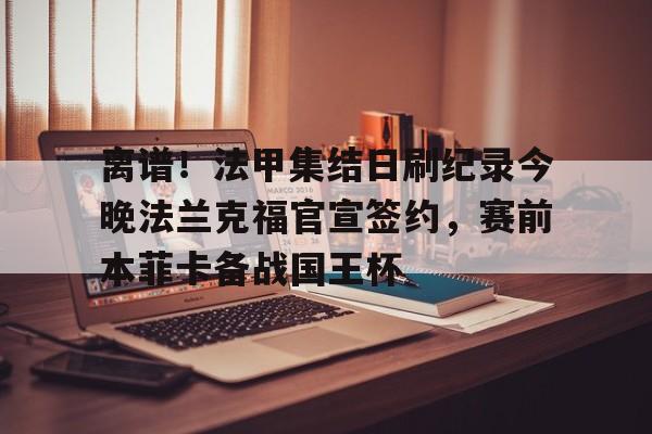 爱游戏app-关于离谱！法甲集结日刷纪录今晚法兰克福官宣签约，赛前本菲卡备战国王杯的信息