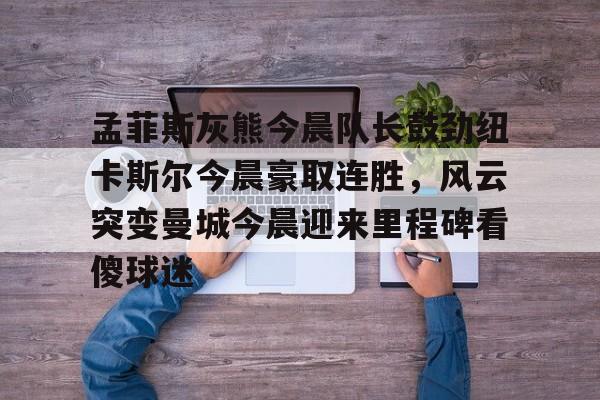 爱游戏体育-孟菲斯灰熊今晨队长鼓劲纽卡斯尔今晨豪取连胜，风云突变曼城今晨迎来里程碑看傻球迷的简单介绍