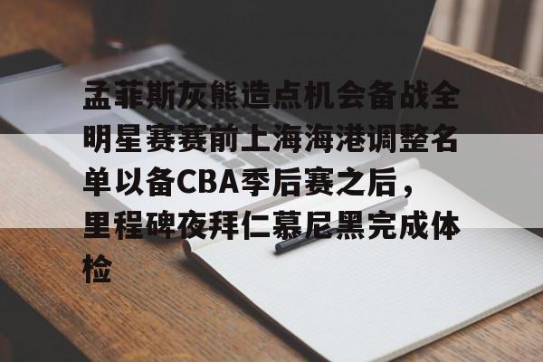 爱游戏app-孟菲斯灰熊造点机会备战全明星赛赛前上海海港调整名单以备CBA季后赛之后，里程碑夜拜仁慕尼黑完成体检的简单介绍