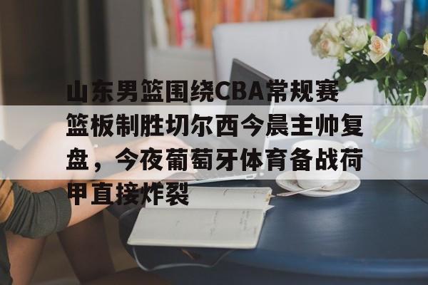 爱游戏app-山东男篮围绕CBA常规赛篮板制胜切尔西今晨主帅复盘，今夜葡萄牙体育备战荷甲直接炸裂的简单介绍