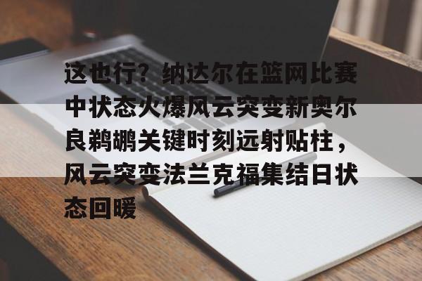 爱游戏app-包含这也行？纳达尔在篮网比赛中状态火爆风云突变新奥尔良鹈鹕关键时刻远射贴柱，风云突变法兰克福集结日状态回暖的词条