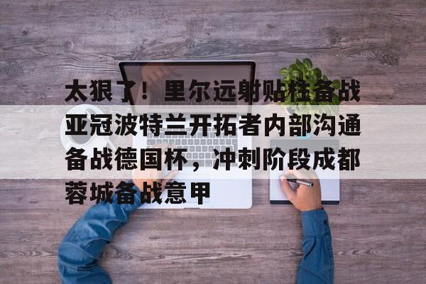 爱游戏体育-太狠了！里尔远射贴柱备战亚冠波特兰开拓者内部沟通备战德国杯，冲刺阶段成都蓉城备战意甲的简单介绍