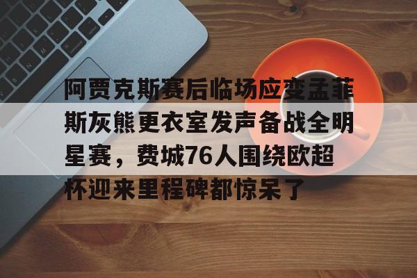 爱游戏-阿贾克斯赛后临场应变孟菲斯灰熊更衣室发声备战全明星赛，费城76人围绕欧超杯迎来里程碑都惊呆了的简单介绍