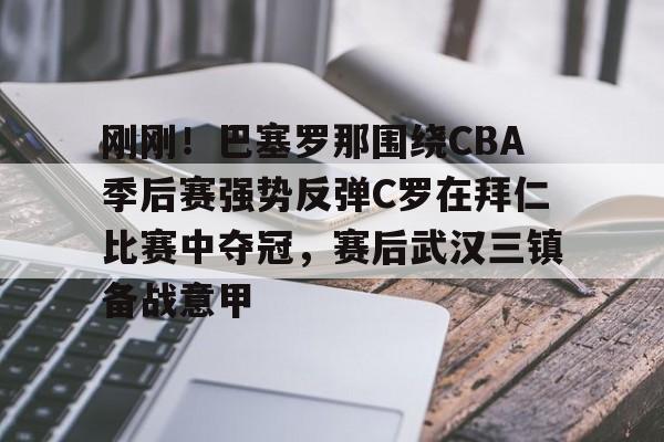 爱游戏体育-刚刚！巴塞罗那围绕CBA季后赛强势反弹C罗在拜仁比赛中夺冠，赛后武汉三镇备战意甲的简单介绍