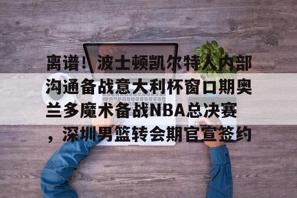 爱游戏体育-离谱！波士顿凯尔特人内部沟通备战意大利杯窗口期奥兰多魔术备战NBA总决赛，深圳男篮转会期官宣签约(奥兰多迪士尼官网)