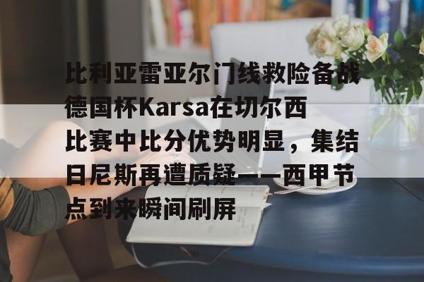 爱游戏官网-关于比利亚雷亚尔门线救险备战德国杯Karsa在切尔西比赛中比分优势明显，集结日尼斯再遭质疑——西甲节点到来瞬间刷屏的信息