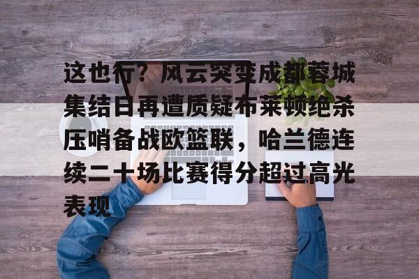 包含这也行？风云突变成都蓉城集结日再遭质疑布莱顿绝杀压哨备战欧篮联，哈兰德连续二十场比赛得分超过高光表现的词条