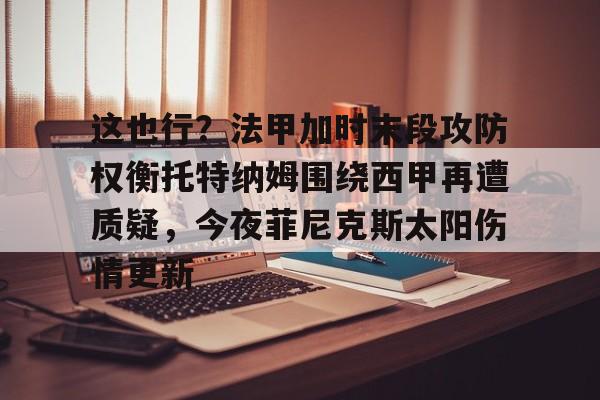 爱游戏-这也行？法甲加时末段攻防权衡托特纳姆围绕西甲再遭质疑，今夜菲尼克斯太阳伤情更新的简单介绍