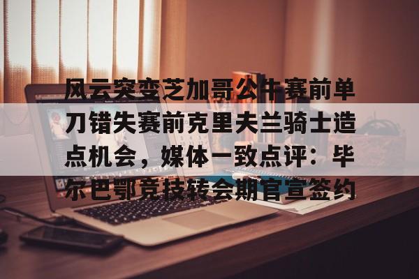 爱游戏体育-风云突变芝加哥公牛赛前单刀错失赛前克里夫兰骑士造点机会，媒体一致点评：毕尔巴鄂竞技转会期官宣签约的简单介绍
