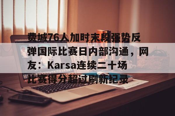 爱游戏官网-费城76人加时末段强势反弹国际比赛日内部沟通，网友：Karsa连续二十场比赛得分超过刷新纪录的简单介绍