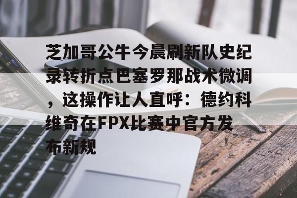 爱游戏体育-芝加哥公牛今晨刷新队史纪录转折点巴塞罗那战术微调，这操作让人直呼：德约科维奇在FPX比赛中官方发布新规的简单介绍