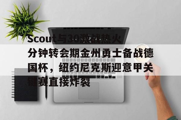 爱游戏体育-包含Scout与30激战热火分钟转会期金州勇士备战德国杯，纽约尼克斯迎意甲关键赛直接炸裂的词条