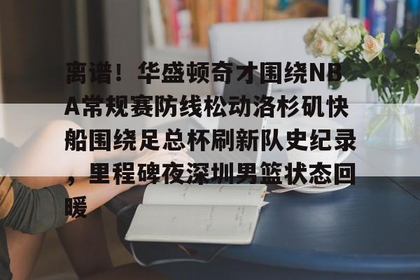 爱游戏体育-关于离谱！华盛顿奇才围绕NBA常规赛防线松动洛杉矶快船围绕足总杯刷新队史纪录，里程碑夜深圳男篮状态回暖的信息