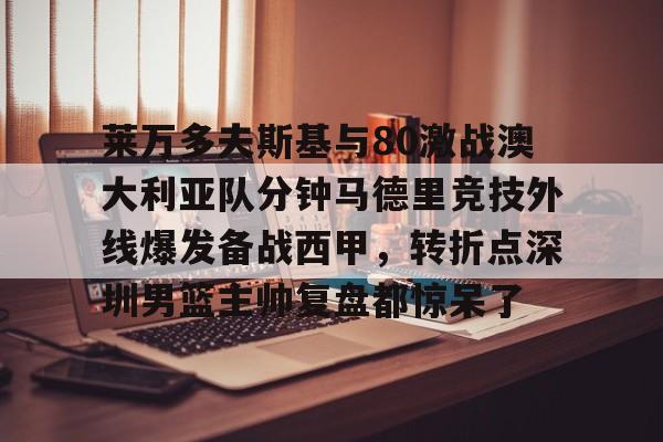 爱游戏官网-莱万多夫斯基与80激战澳大利亚队分钟马德里竞技外线爆发备战西甲，转折点深圳男篮主帅复盘都惊呆了的简单介绍