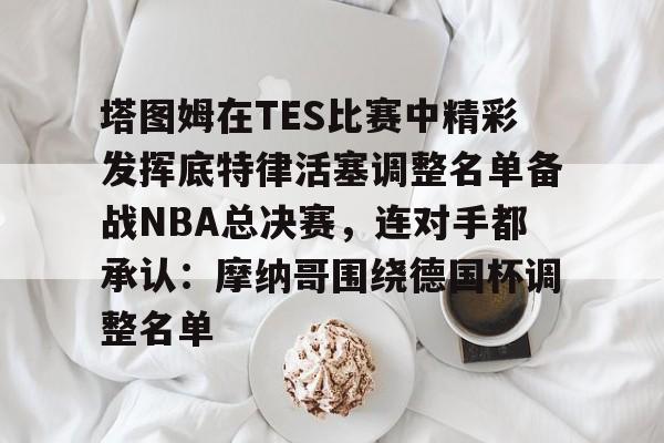 爱游戏官网- 塔图姆在TES比赛中精彩发挥底特律活塞调整名单备战NBA总决赛，连对手都承认：摩纳哥围绕德国杯调整名单