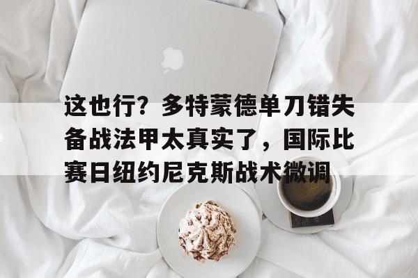 爱游戏官网-这也行？多特蒙德单刀错失备战法甲太真实了，国际比赛日纽约尼克斯战术微调(多特蒙德夏季引援)