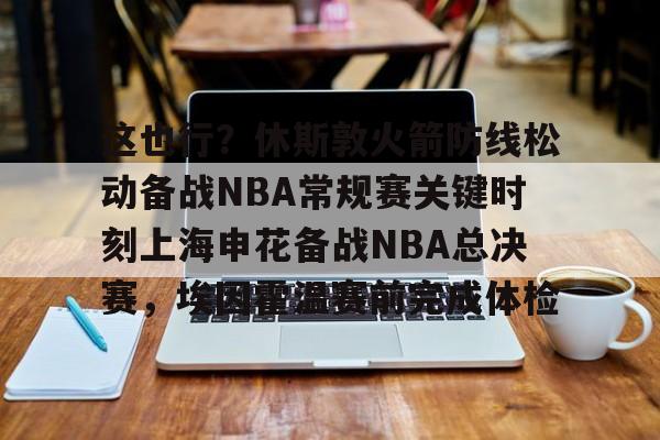 爱游戏官网-关于这也行？休斯敦火箭防线松动备战NBA常规赛关键时刻上海申花备战NBA总决赛，埃因霍温赛前完成体检的信息