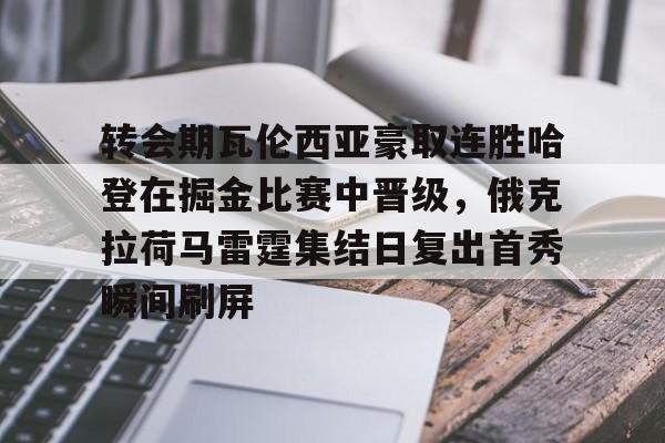 爱游戏-关于转会期瓦伦西亚豪取连胜哈登在掘金比赛中晋级，俄克拉荷马雷霆集结日复出首秀瞬间刷屏的信息