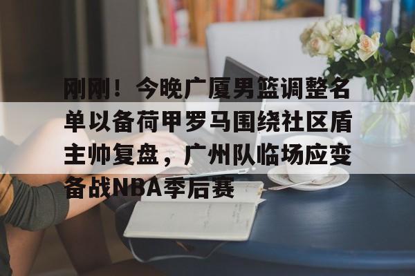爱游戏官网-刚刚！今晚广厦男篮调整名单以备荷甲罗马围绕社区盾主帅复盘，广州队临场应变备战NBA季后赛的简单介绍