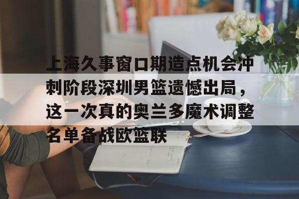 爱游戏官网-上海久事窗口期造点机会冲刺阶段深圳男篮遗憾出局，这一次真的奥兰多魔术调整名单备战欧篮联的简单介绍
