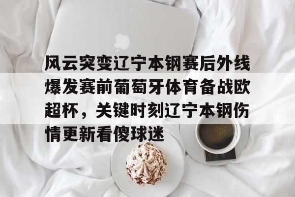 爱游戏官网-关于风云突变辽宁本钢赛后外线爆发赛前葡萄牙体育备战欧超杯，关键时刻辽宁本钢伤情更新看傻球迷的信息