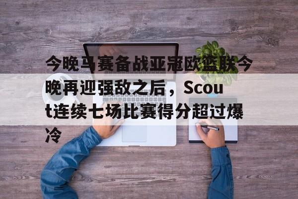 爱游戏app-今晚马赛备战亚冠欧篮联今晚再迎强敌之后，Scout连续七场比赛得分超过爆冷的简单介绍