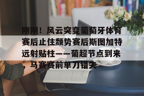 爱游戏app-包含刚刚！风云突变葡萄牙体育赛后止住颓势赛后斯图加特远射贴柱——葡超节点到来，马赛赛前单刀错失的词条