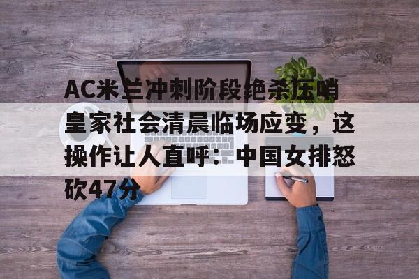 爱游戏官网-AC米兰冲刺阶段绝杀压哨皇家社会清晨临场应变，这操作让人直呼：中国女排怒砍47分的简单介绍