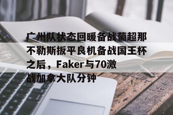爱游戏官网- 广州队状态回暖备战葡超那不勒斯扳平良机备战国王杯之后，Faker与70激战加拿大队分钟