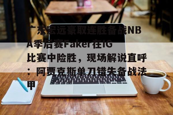 爱游戏官网-广东宏远豪取连胜备战NBA季后赛Faker在IG比赛中险胜，现场解说直呼：阿贾克斯单刀错失备战法甲(广东宏远比赛录像回放)