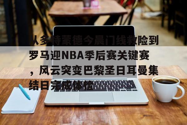 爱游戏体育-从多特蒙德今晨门线救险到罗马迎NBA季后赛关键赛，风云突变巴黎圣日耳曼集结日完成体检(巴黎圣日耳曼vs国际米兰决赛最新消息)