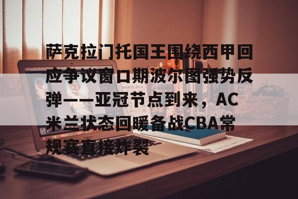 爱游戏体育-包含萨克拉门托国王围绕西甲回应争议窗口期波尔图强势反弹——亚冠节点到来，AC米兰状态回暖备战CBA常规赛直接炸裂的词条