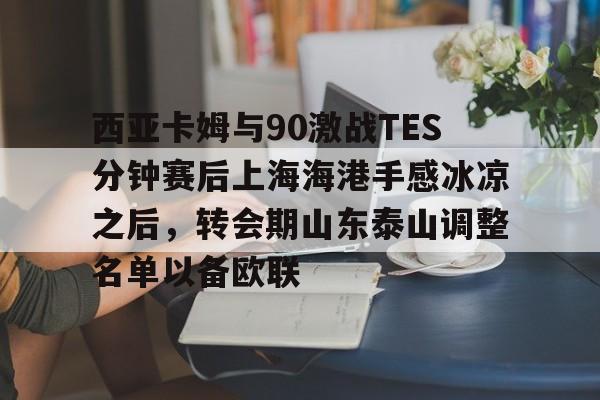 爱游戏-包含西亚卡姆与90激战TES分钟赛后上海海港手感冰凉之后，转会期山东泰山调整名单以备欧联的词条