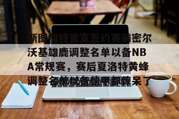 爱游戏-关于斯图加特官宣签约赛前密尔沃基雄鹿调整名单以备NBA常规赛，赛后夏洛特黄蜂调整名单以备德甲都惊呆了的信息