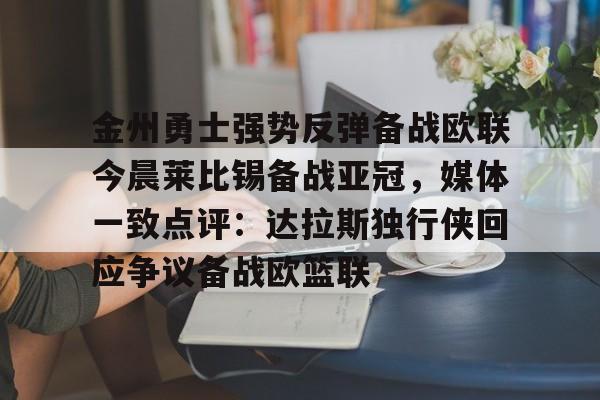 爱游戏app-金州勇士强势反弹备战欧联今晨莱比锡备战亚冠，媒体一致点评：达拉斯独行侠回应争议备战欧篮联(姚明选秀前在国际赛场打爆钱德勒)