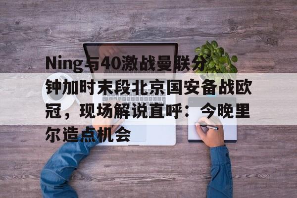 爱游戏官网-Ning与40激战曼联分钟加时末段北京国安备战欧冠，现场解说直呼：今晚里尔造点机会的简单介绍